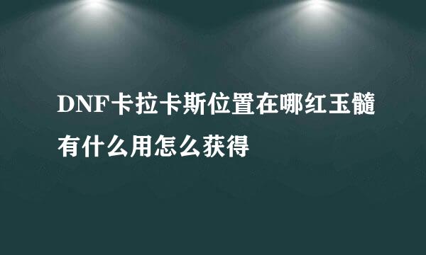 DNF卡拉卡斯位置在哪红玉髓有什么用怎么获得