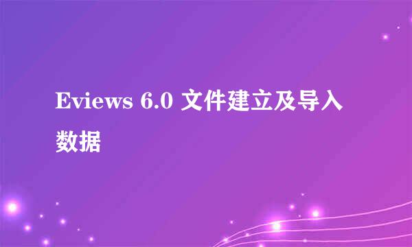 Eviews 6.0 文件建立及导入数据