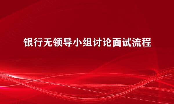 银行无领导小组讨论面试流程