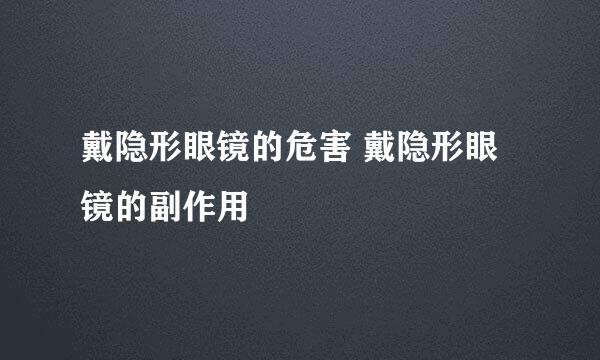 戴隐形眼镜的危害 戴隐形眼镜的副作用