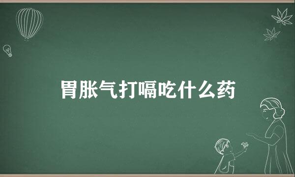 胃胀气打嗝吃什么药