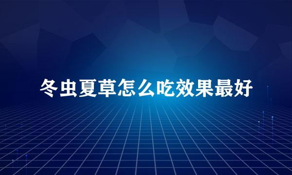 冬虫夏草怎么吃效果最好