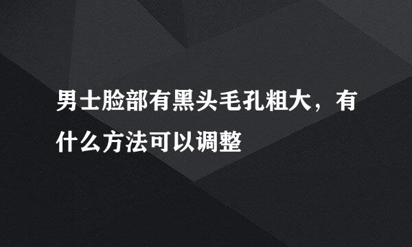 男士脸部有黑头毛孔粗大，有什么方法可以调整