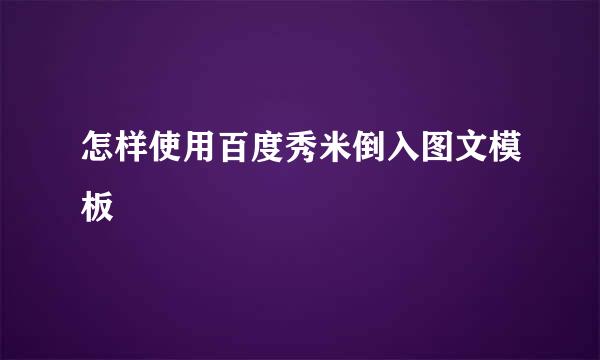 怎样使用百度秀米倒入图文模板