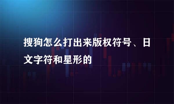 搜狗怎么打出来版权符号、日文字符和星形的