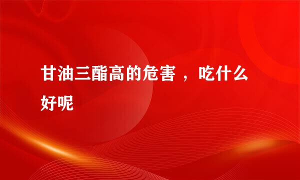 甘油三酯高的危害 ，吃什么好呢