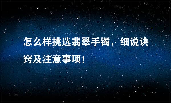 怎么样挑选翡翠手镯，细说诀窍及注意事项！