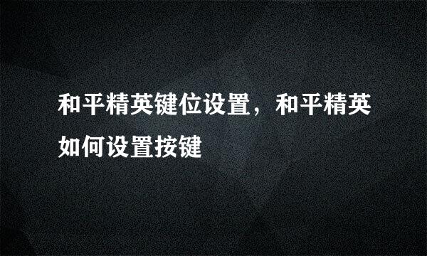 和平精英键位设置，和平精英如何设置按键