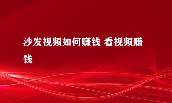 沙发视频如何赚钱 看视频赚钱