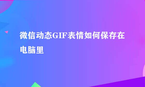 微信动态GIF表情如何保存在电脑里