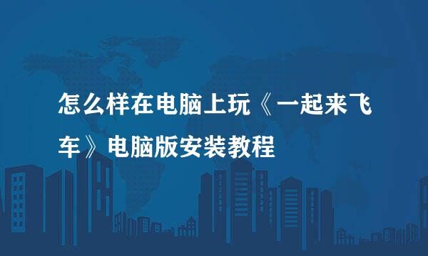 怎么样在电脑上玩《一起来飞车》电脑版安装教程
