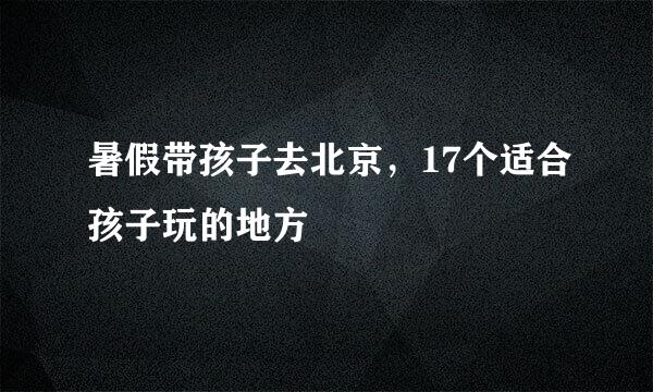 暑假带孩子去北京，17个适合孩子玩的地方