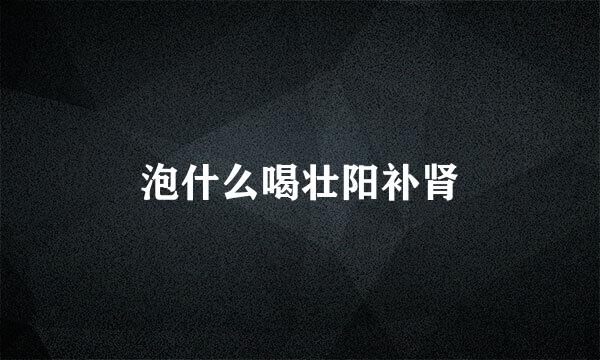 泡什么喝壮阳补肾