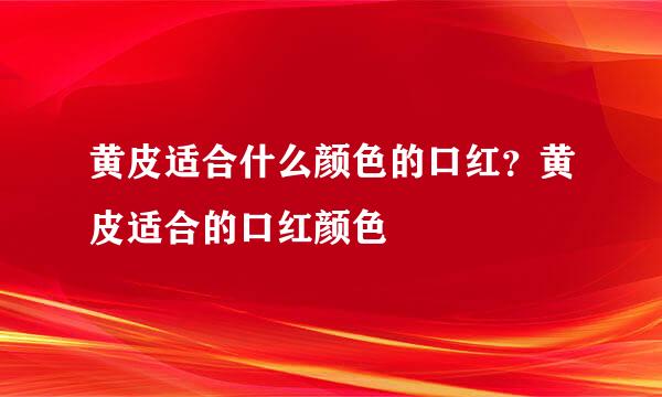 黄皮适合什么颜色的口红？黄皮适合的口红颜色