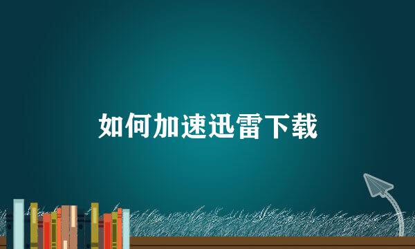 如何加速迅雷下载