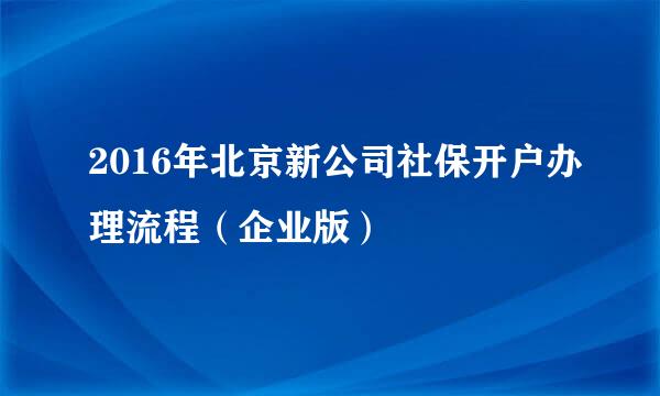 2016年北京新公司社保开户办理流程（企业版）
