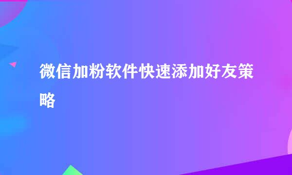 微信加粉软件快速添加好友策略