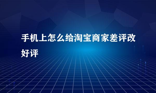 手机上怎么给淘宝商家差评改好评