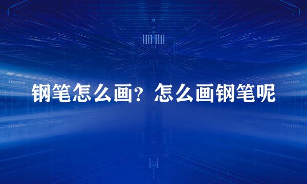 钢笔怎么画？怎么画钢笔呢