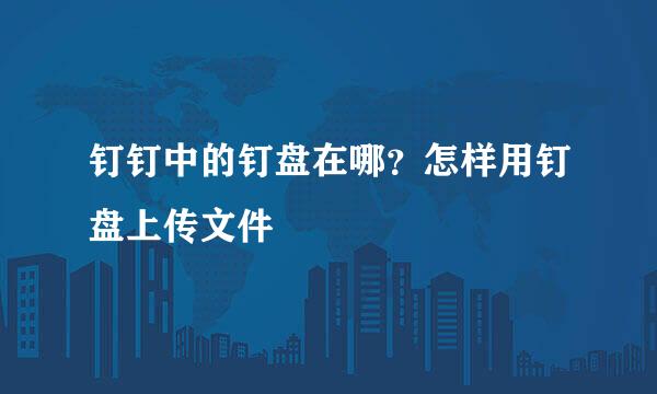 钉钉中的钉盘在哪？怎样用钉盘上传文件