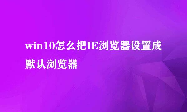 win10怎么把IE浏览器设置成默认浏览器