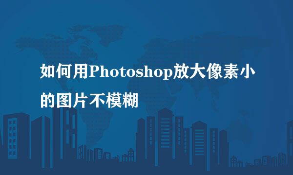 如何用Photoshop放大像素小的图片不模糊