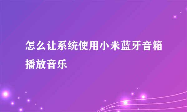 怎么让系统使用小米蓝牙音箱播放音乐