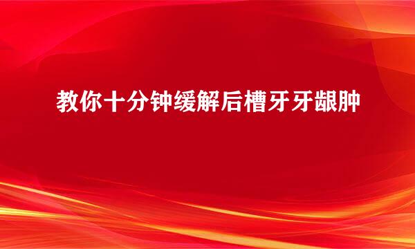 教你十分钟缓解后槽牙牙龈肿