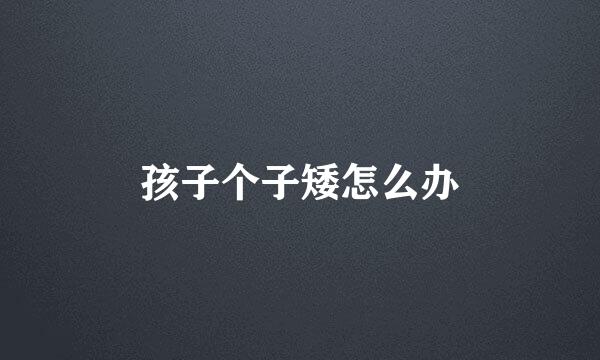 孩子个子矮怎么办