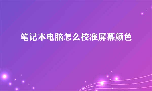 笔记本电脑怎么校准屏幕颜色