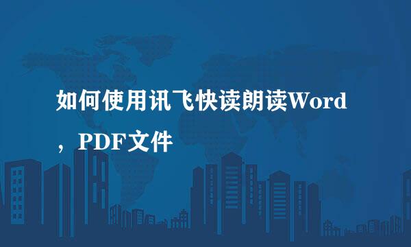 如何使用讯飞快读朗读Word，PDF文件