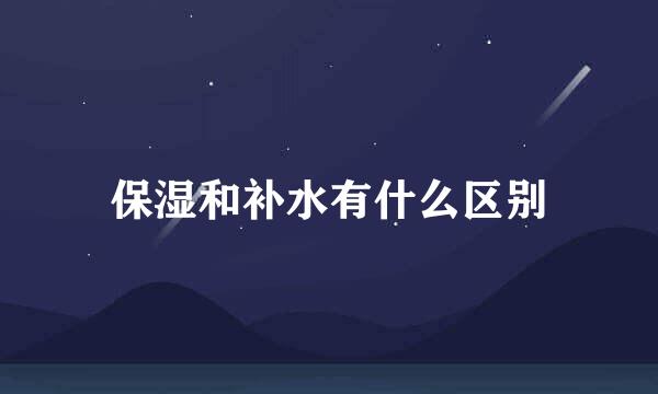 保湿和补水有什么区别
