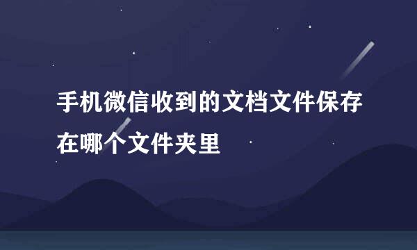 手机微信收到的文档文件保存在哪个文件夹里