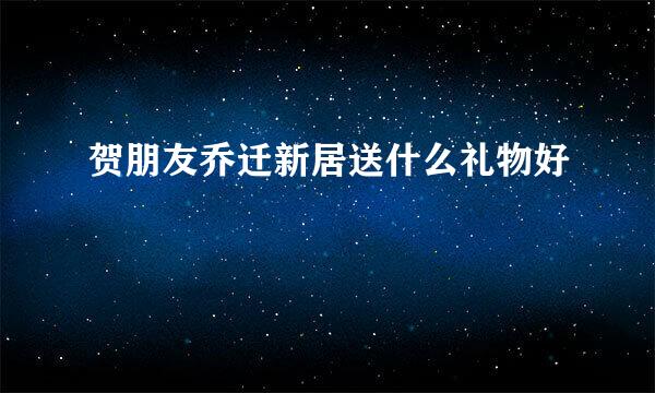 贺朋友乔迁新居送什么礼物好