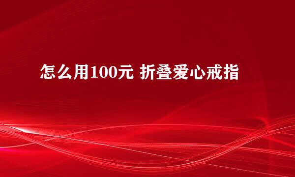 怎么用100元 折叠爱心戒指