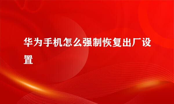 华为手机怎么强制恢复出厂设置