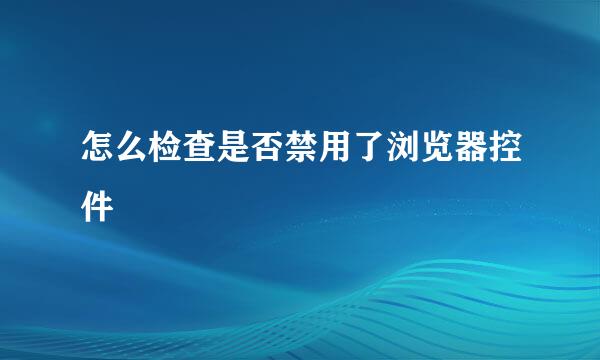 怎么检查是否禁用了浏览器控件