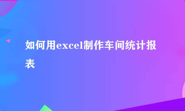 如何用excel制作车间统计报表