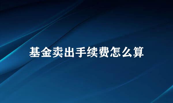 基金卖出手续费怎么算