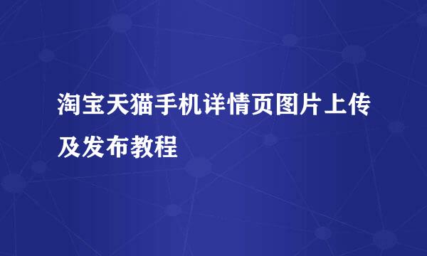 淘宝天猫手机详情页图片上传及发布教程