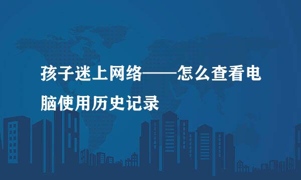 孩子迷上网络——怎么查看电脑使用历史记录
