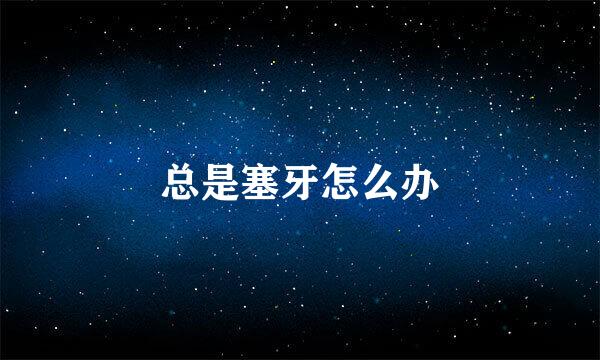 总是塞牙怎么办