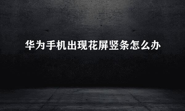 华为手机出现花屏竖条怎么办