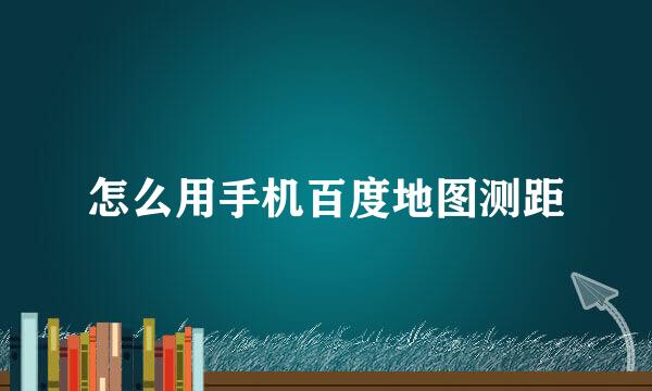 怎么用手机百度地图测距