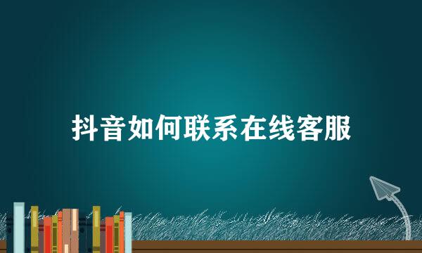抖音如何联系在线客服