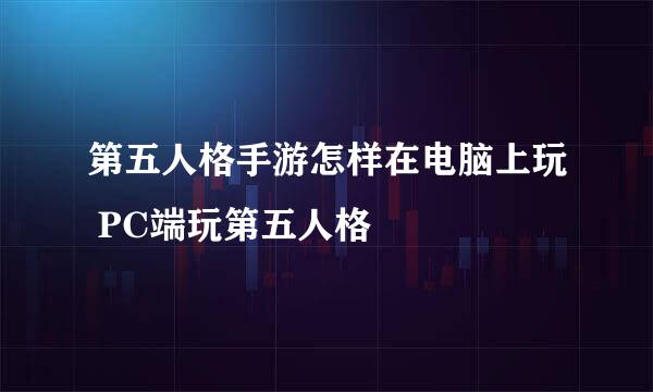 第五人格手游怎样在电脑上玩 PC端玩第五人格