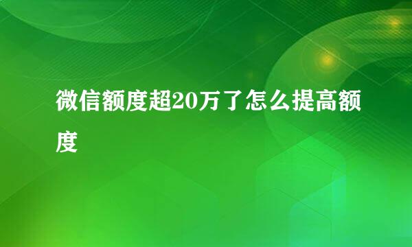 微信额度超20万了怎么提高额度