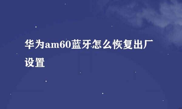 华为am60蓝牙怎么恢复出厂设置