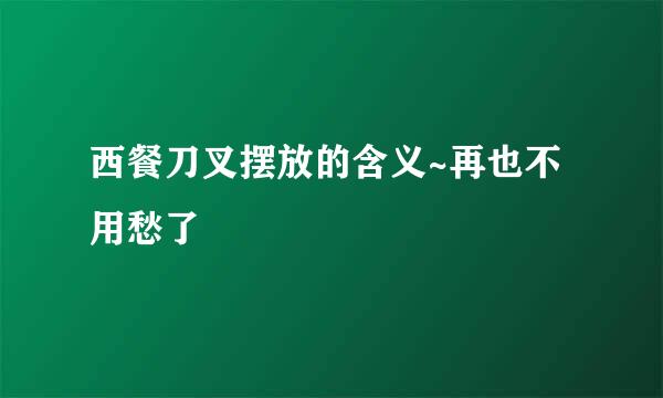 西餐刀叉摆放的含义~再也不用愁了