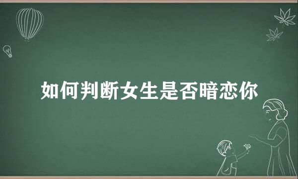 如何判断女生是否暗恋你